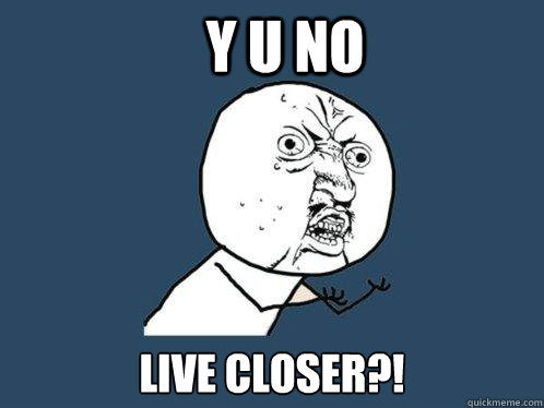 y u no live closer?!  Y U No