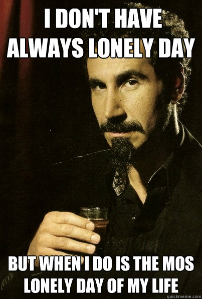  I don't have always lonely day 
but when I do is the mos lonely day of my life  most interesting serj tankian