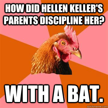 How did hellen keller's parents discipline her? With a bat.  Anti-Joke Chicken