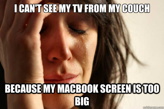 I CAN'T SEE MY TV FROM MY COUCH BECAUSE MY MACBOOK SCREEN IS TOO BIG  First World Problems