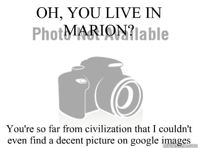 OH, YOU LIVE IN MARION? You're so far from civilization that I couldn't even find a decent picture on google images  