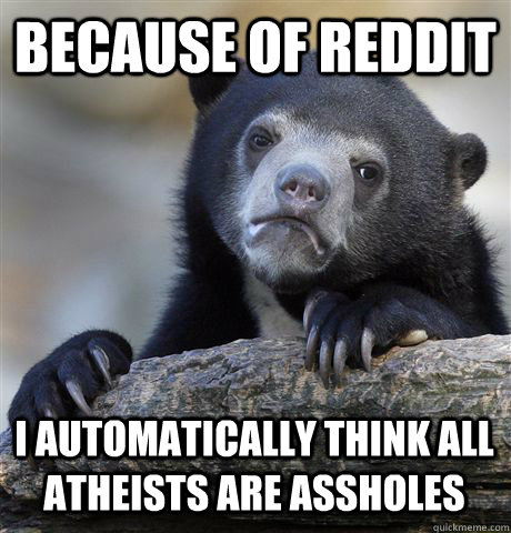 BECAUSE OF REDDIT I AUTOMATICALLY THINK ALL ATHEISTS ARE ASSHOLES  Confession Bear