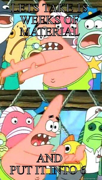 LETS TAKE 18 WEEKS OF MATERIAL AND PUT IT INTO 6  Push it somewhere else Patrick