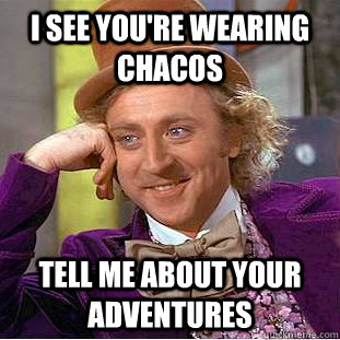 I see you're wearing Chacos Tell me about your adventures  Condescending Wonka