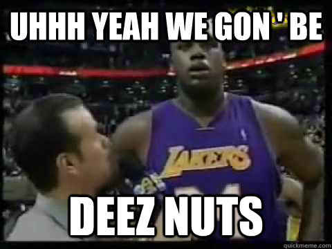 Uhhh yeah we gon ' be Deez nuts  Deez Nuts Shaq