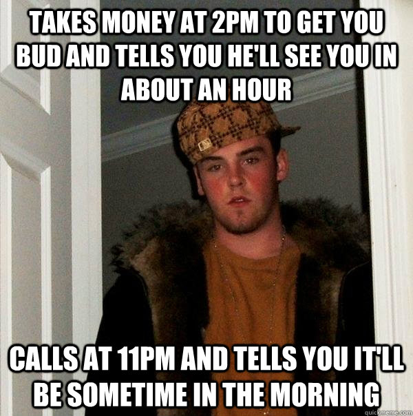 Takes money at 2pm to get you bud and tells you he'll see you in about an hour Calls at 11pm and tells you it'll be sometime in the morning  Scumbag Steve