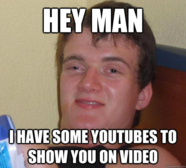 hey man i have some youtubes to show you on video  10 Guy