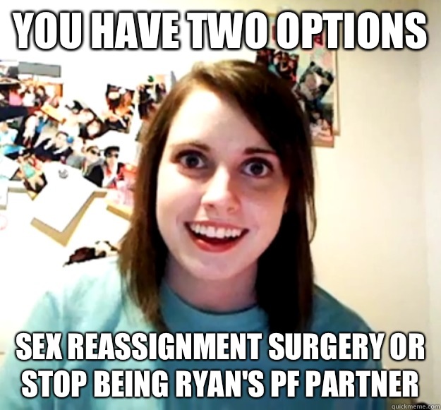 You have two options Sex reassignment surgery or stop being Ryan's PF partner - You have two options Sex reassignment surgery or stop being Ryan's PF partner  Overly Attached Girlfriend