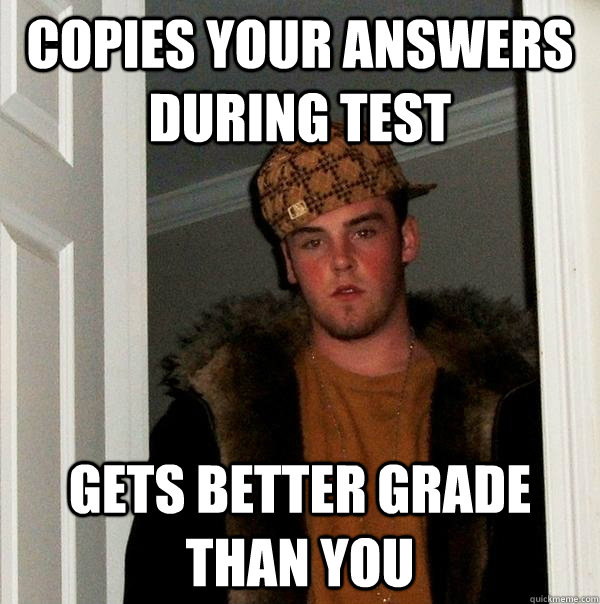 Copies your answers during test Gets better grade than you  Scumbag Steve