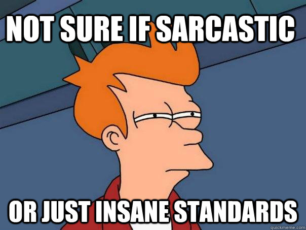 Not sure if sarcastic Or just insane standards - Not sure if sarcastic Or just insane standards  Futurama Fry