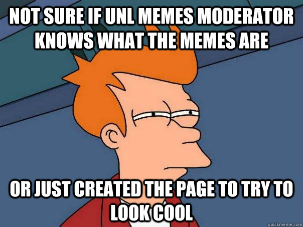 Not sure if UNL memes moderator knows what the memes are or just created the page to try to look cool - Not sure if UNL memes moderator knows what the memes are or just created the page to try to look cool  Futurama Fry