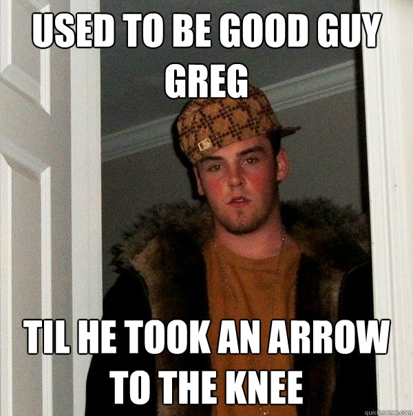 Used to be Good Guy Greg Til he took an arrow to the knee  Scumbag Steve