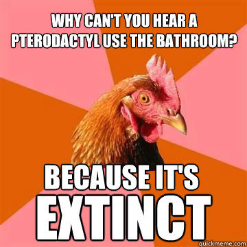 why can't you hear a pterodactyl use the bathroom? Because it's Extinct  Anti-Joke Chicken