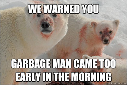 we warned you garbage man came too early in the morning  Bad News Bears