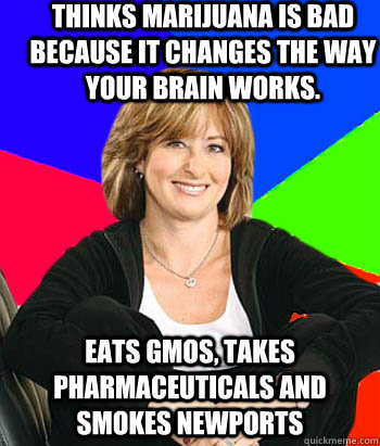 THINKS MARIJUANA IS BAD BECAUSE IT CHANGES THE WAY YOUR BRAIN WORKS. EATS GMOS, TAKES PHARMACEUTICALS AND SMOKES NEWPORTS  Sheltering Suburban Mom