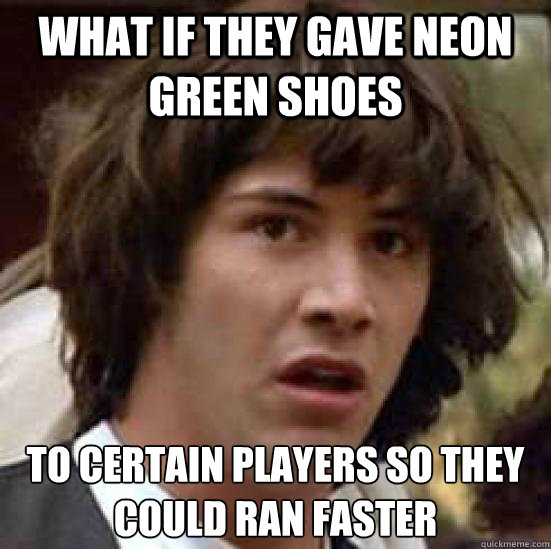 what if they gave neon green shoes to certain players so they could ran faster  conspiracy keanu