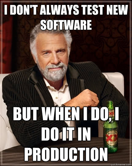 I don't always test new software But when I do, I do it in production - I don't always test new software But when I do, I do it in production  The Most Interesting Man In The World