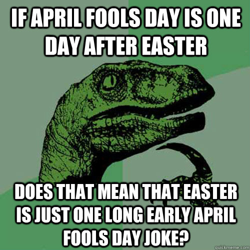 If april fools day is one day after easter Does that mean that easter is just one long early april fools day joke?  Philosoraptor