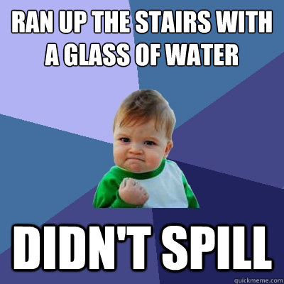 Ran up the stairs with a glass of water didn't spill  Success Kid