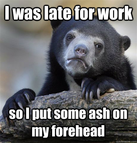 I was late for work so I put some ash on my forehead  Confession Bear