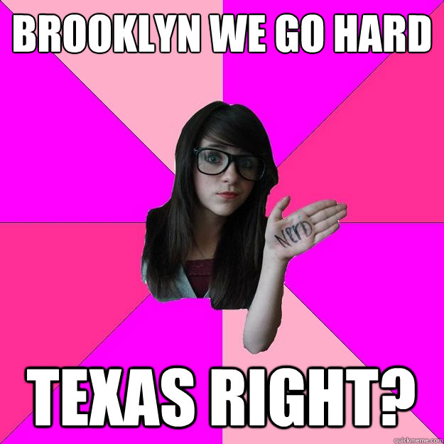 BROOKLYN WE GO HARD TEXAS RIGHT?  Idiot Nerd Girl