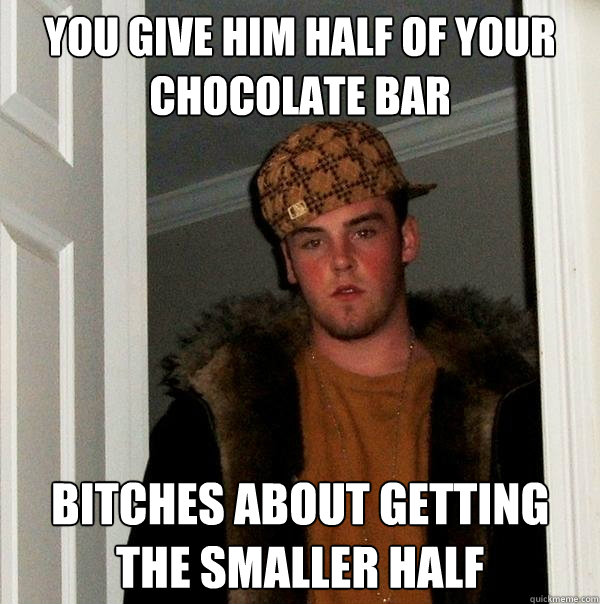 you give him half of your chocolate bar bitches about getting the smaller half  Scumbag Steve