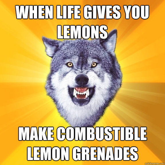 when life gives you lemons make combustible lemon grenades   Courage Wolf