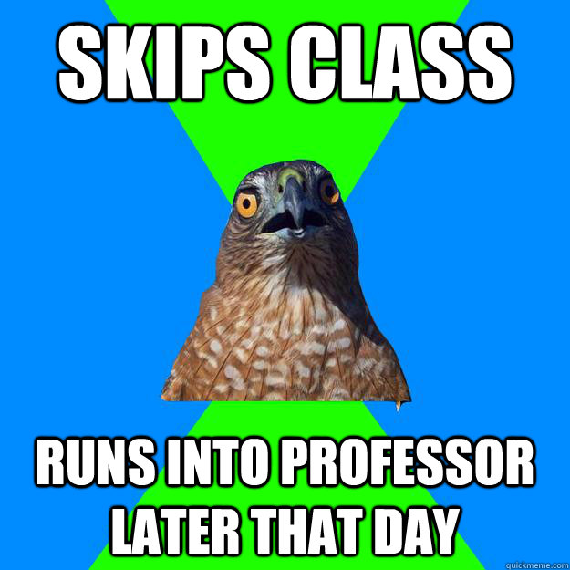 Skips class Runs into professor later that day  Hawkward