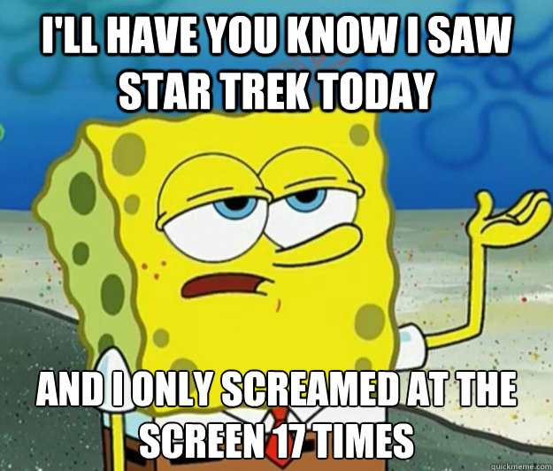 I'll have you know i saw star trek today And i only screamed at the screen 17 times  Tough Spongebob