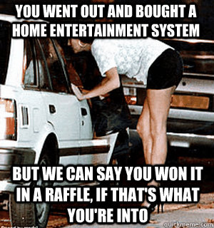 You went out and bought a home entertainment system but we can say you won it in a raffle, if that's what you're into  Karma Whore