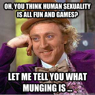 Oh, you think Human sexuality is all fun and games? Let me tell you what munging is ...  Condescending Wonka