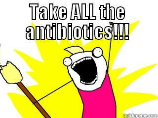 TAKE ALL THE ANTIBIOTICS!!!  All The Things