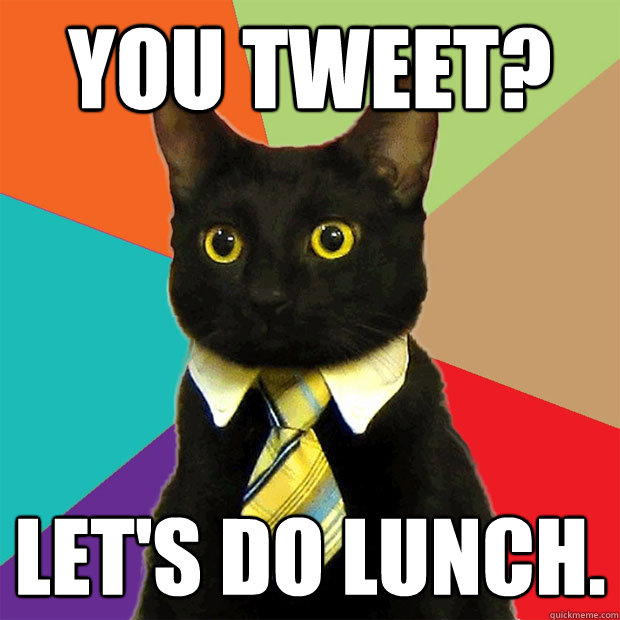 You tweet? Let's do lunch.  Business Cat