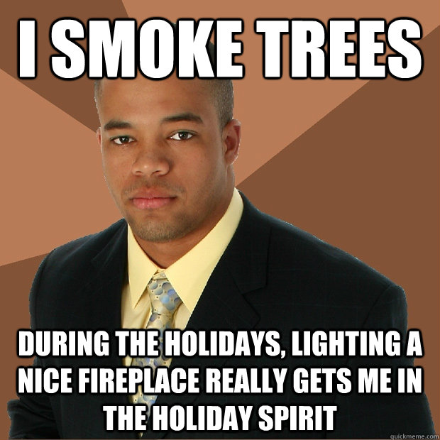 i smoke trees during the holidays, lighting a nice fireplace really gets me in the holiday spirit - i smoke trees during the holidays, lighting a nice fireplace really gets me in the holiday spirit  Successful Black Man