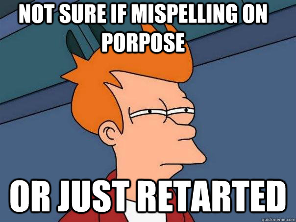 Not sure if mispelling on porpose Or just retarted  Futurama Fry