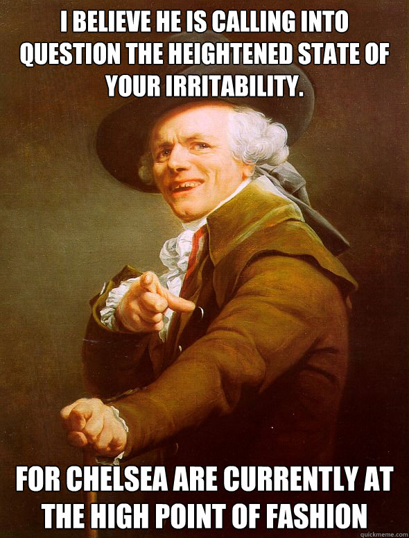 I believe he is calling into question the heightened state of your irritability.
 For Chelsea are currently at the high point of fashion  Joseph Ducreux