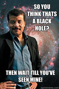 So you think thats a black hole? Then wait till you've seen mine!   Neil deGrasse Tyson