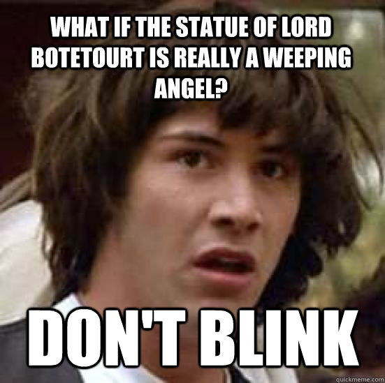 What if the statue of Lord Botetourt is really a weeping angel? don't blink  conspiracy keanu