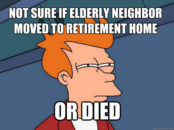 not sure if elderly neighbor moved to retirement home or died  Futurama Fry