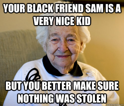 Your black friend Sam is a very nice kid But you better make sure nothing was stolen  Scumbag Grandma