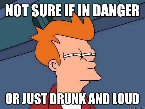 not sure if in danger or just drunk and loud  Futurama Fry