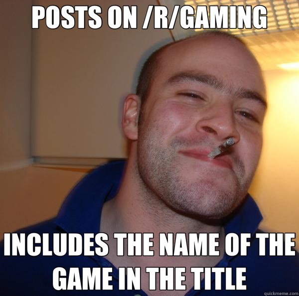 POSTS ON /R/GAMING INCLUDES THE NAME OF THE GAME IN THE TITLE  Good Guy Greg 