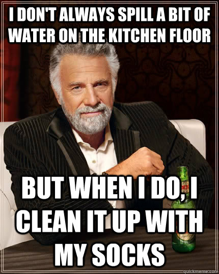 I don't always spill a bit of water on the kitchen floor but when i do, i clean it up with my socks  The Most Interesting Man In The World