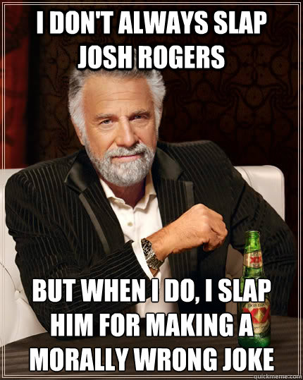 I don't always slap josh rogers but when I do, i slap him for making a morally wrong joke - I don't always slap josh rogers but when I do, i slap him for making a morally wrong joke  The Most Interesting Man In The World