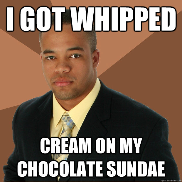 i got whipped cream on my chocolate sundae - i got whipped cream on my chocolate sundae  Successful Black Man