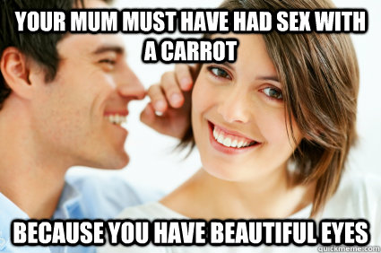 Your mum must have had sex with a carrot Because you have beautiful eyes  Bad Pick-up line Paul