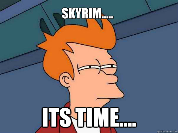 skyrim..... its time....  Futurama Fry