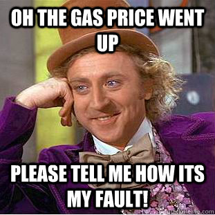Oh the gas price went up Please Tell me how its my fault!  Condescending Wonka