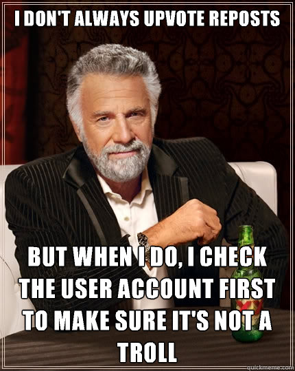 I don't always upvote reposts But when i do, I check the user account first to make sure it's not a troll - I don't always upvote reposts But when i do, I check the user account first to make sure it's not a troll  The Most Interesting Man In The World