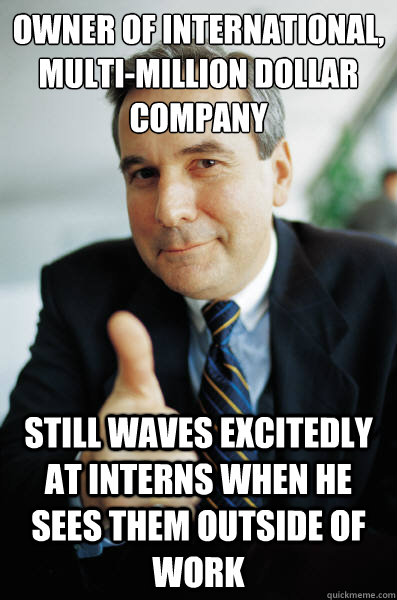 owner of international, multi-million dollar company still waves excitedly at interns when he sees them outside of work  Good Guy Boss